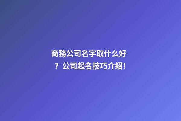 商務公司名字取什么好？公司起名技巧介紹！
